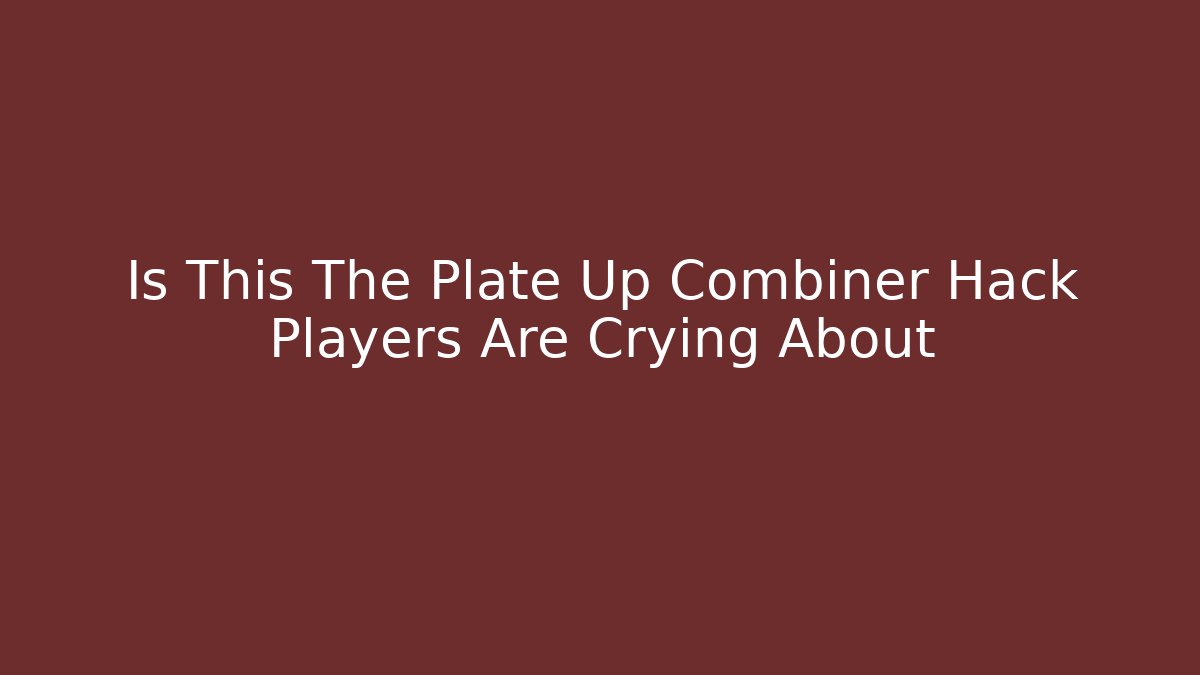 Is This The Plate Up Combiner Hack Players Are Crying About