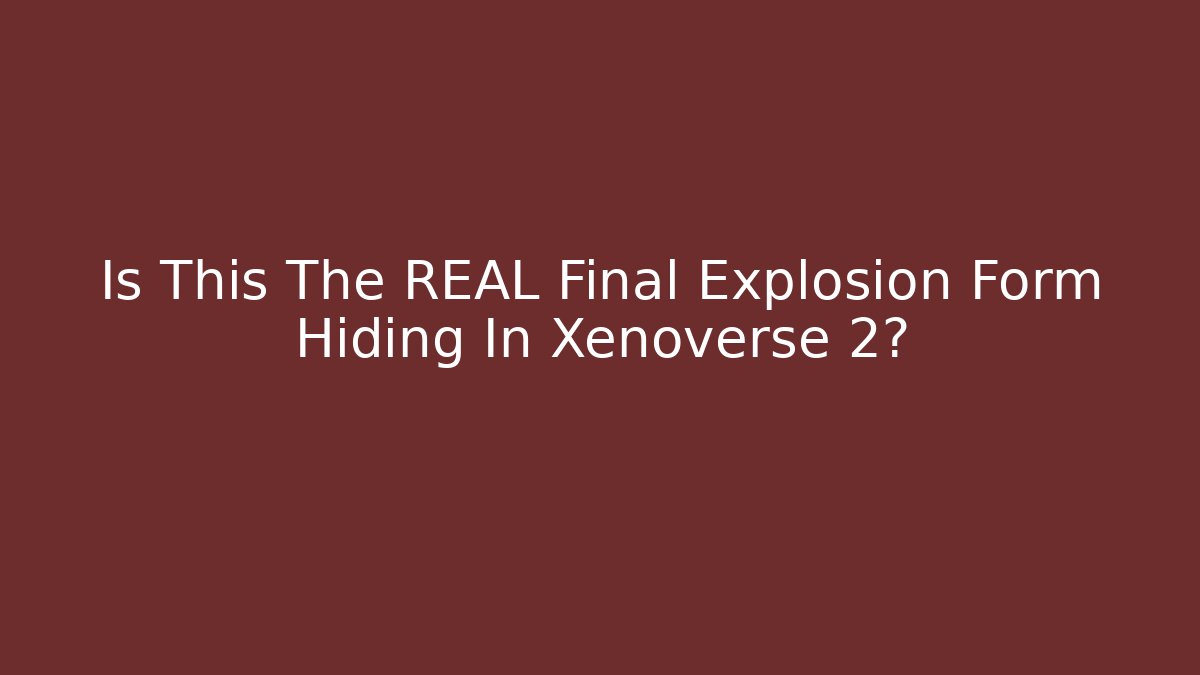 Is This The REAL Final Explosion Form Hiding In Xenoverse 2?