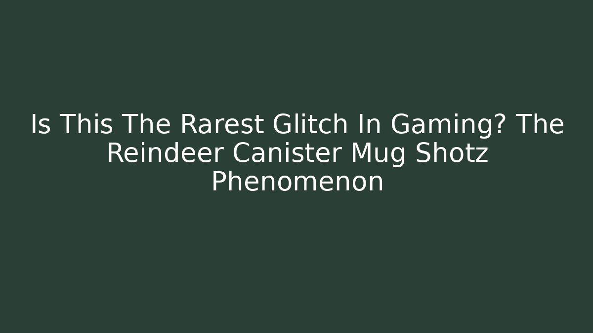 Is This The Rarest Glitch In Gaming? The Reindeer Canister Mug Shotz Phenomenon