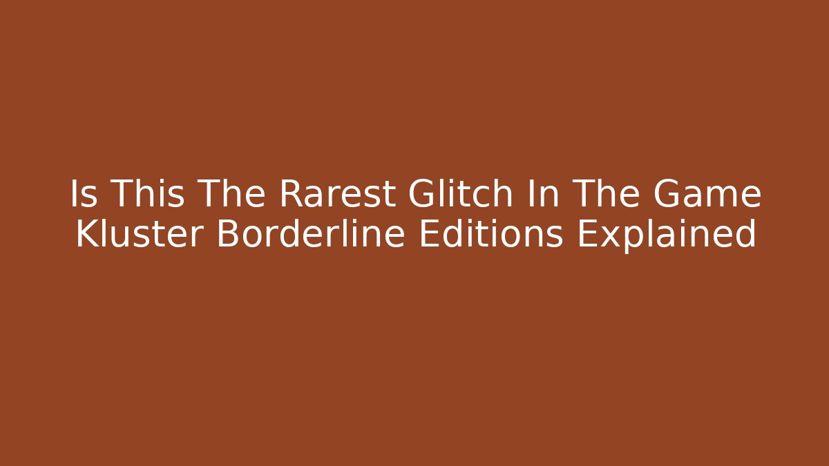 Is This The Rarest Glitch In The Game Kluster Borderline Editions Explained