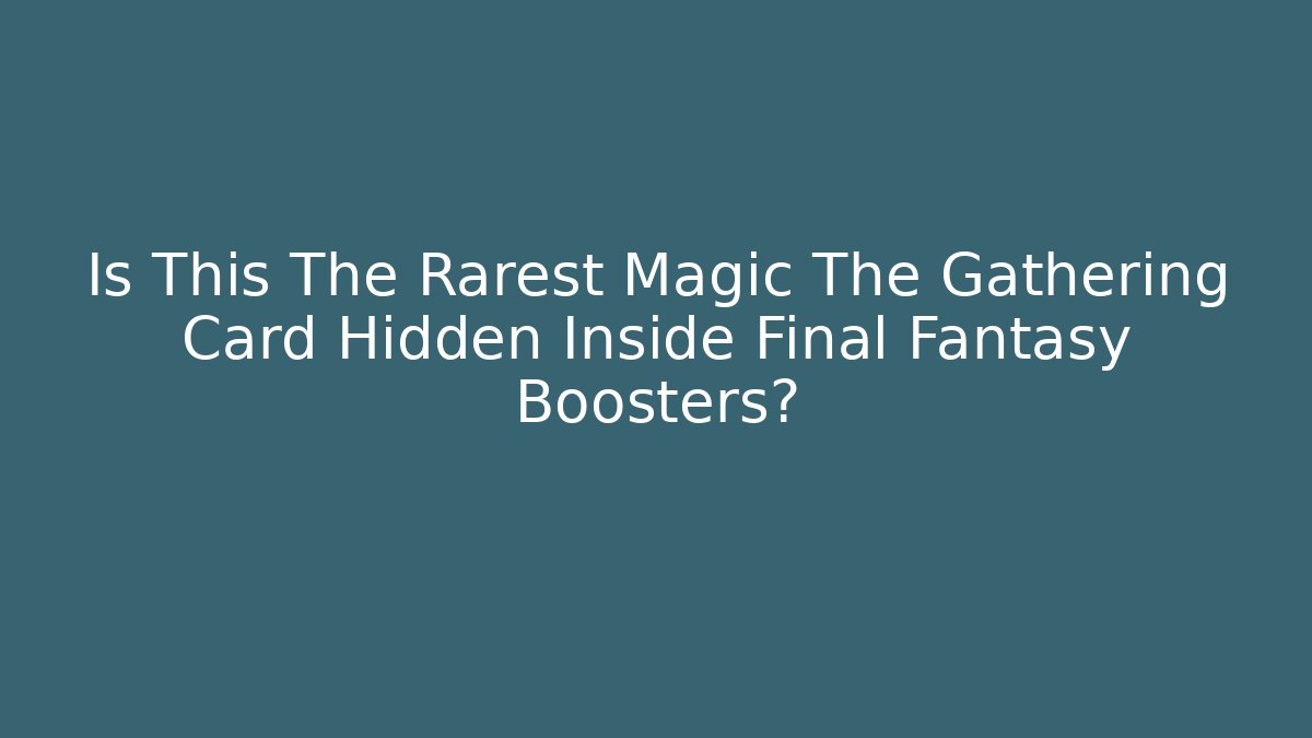 Is This The Rarest Magic The Gathering Card Hidden Inside Final Fantasy Boosters?
