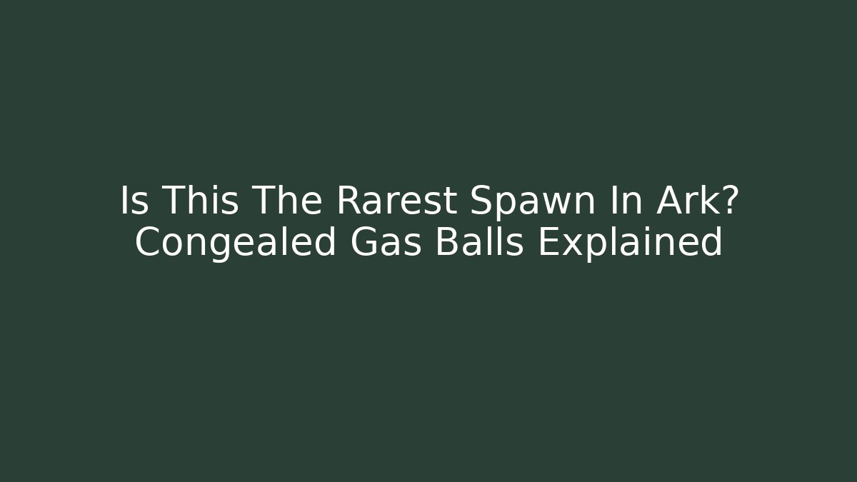 Is This The Rarest Spawn In Ark? Congealed Gas Balls Explained