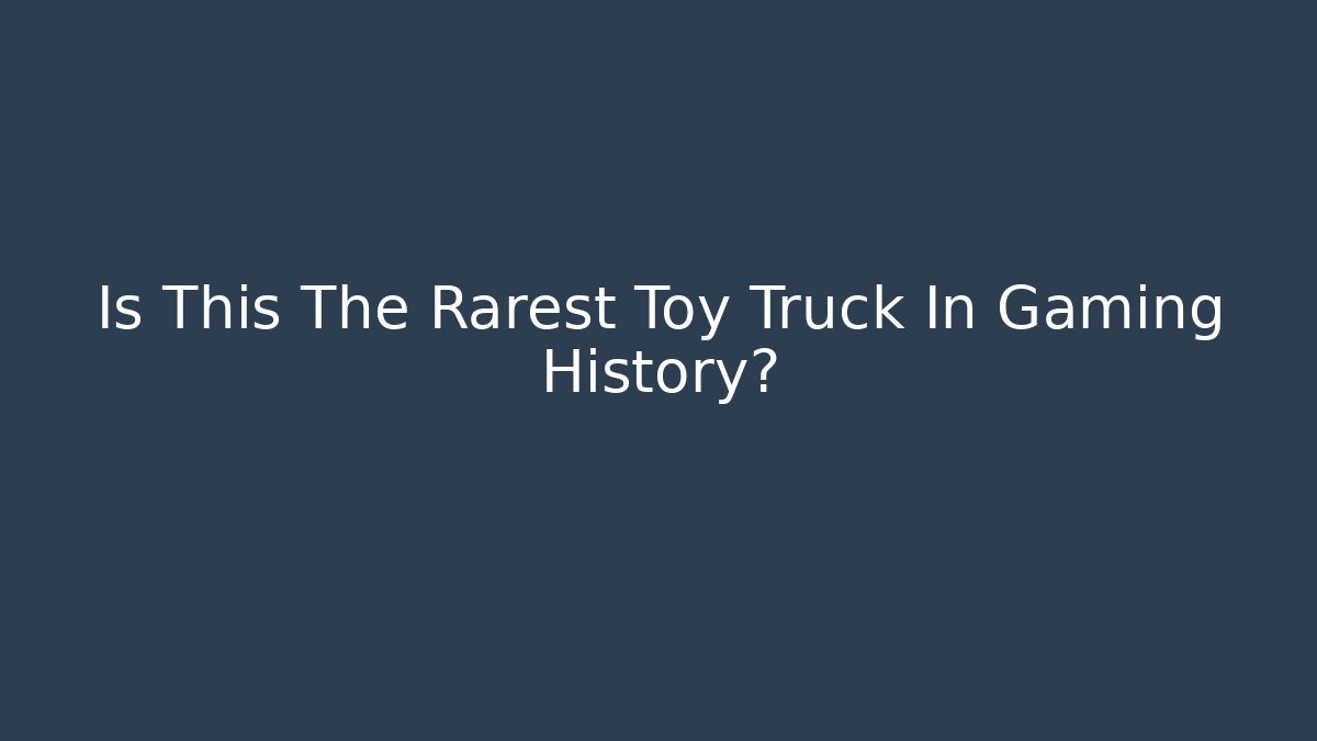 Is This The Rarest Toy Truck In Gaming History?