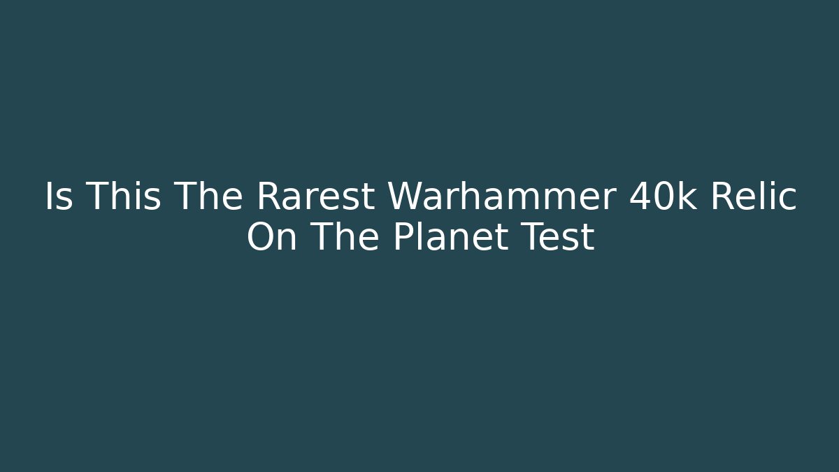 Is This The Rarest Warhammer 40k Relic On The Planet Test
