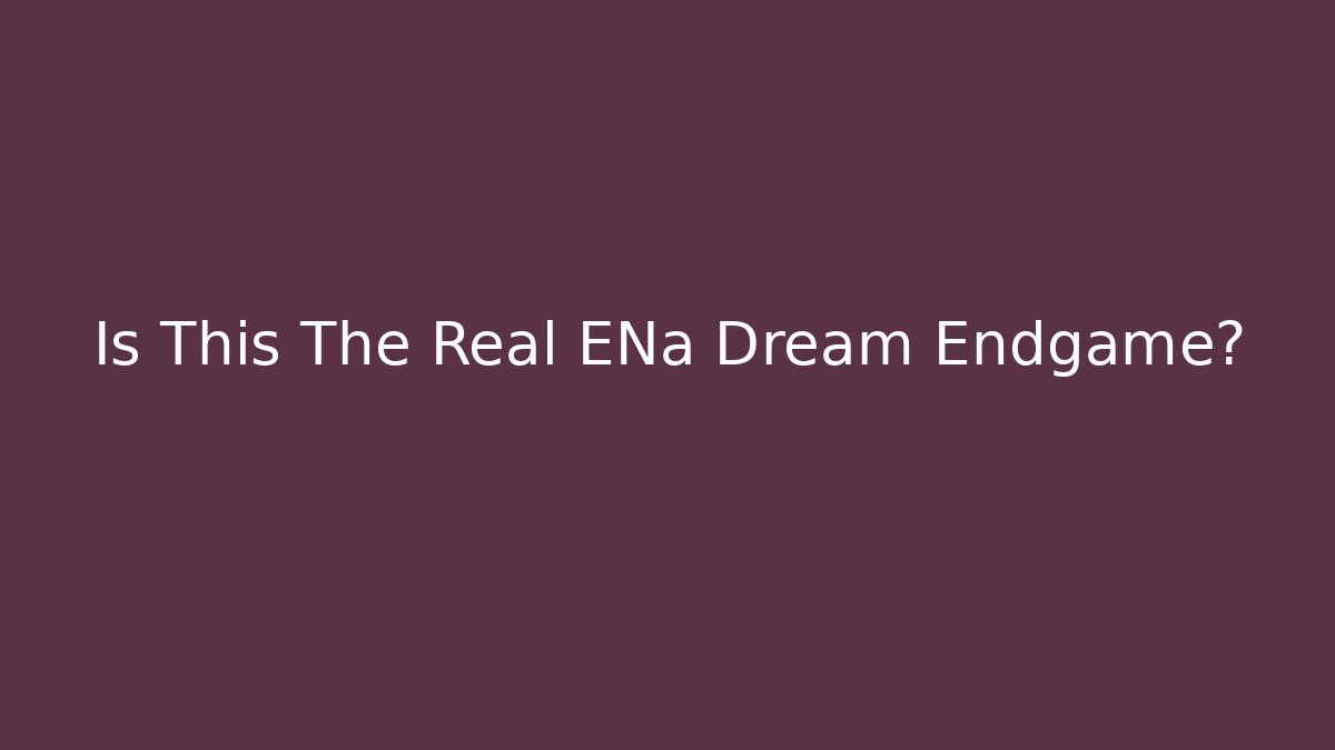Is This The Real ENa Dream Endgame?
