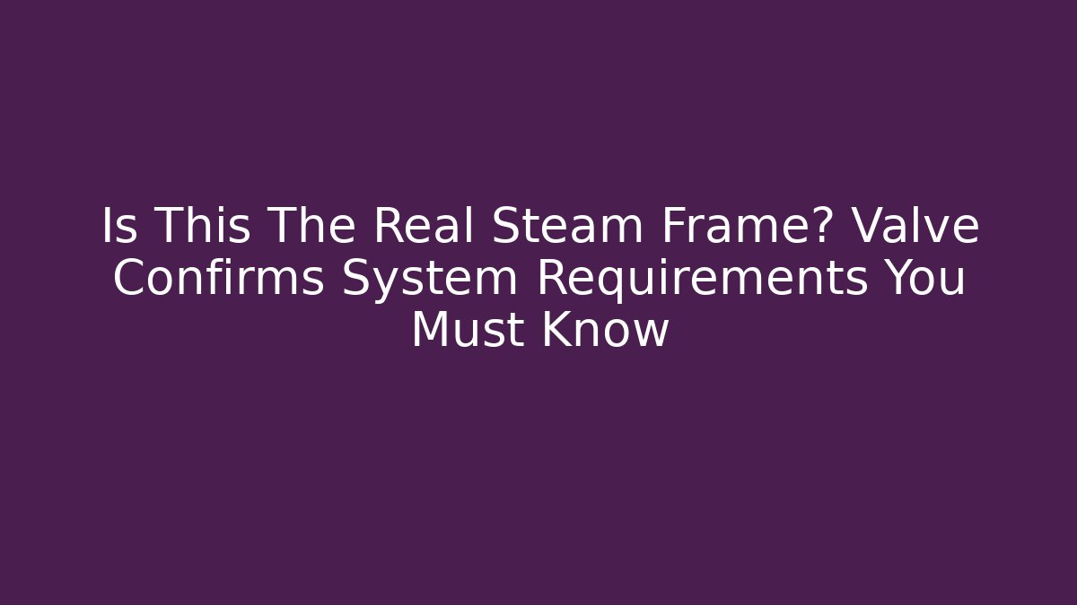 Is This The Real Steam Frame? Valve Confirms System Requirements You Must Know