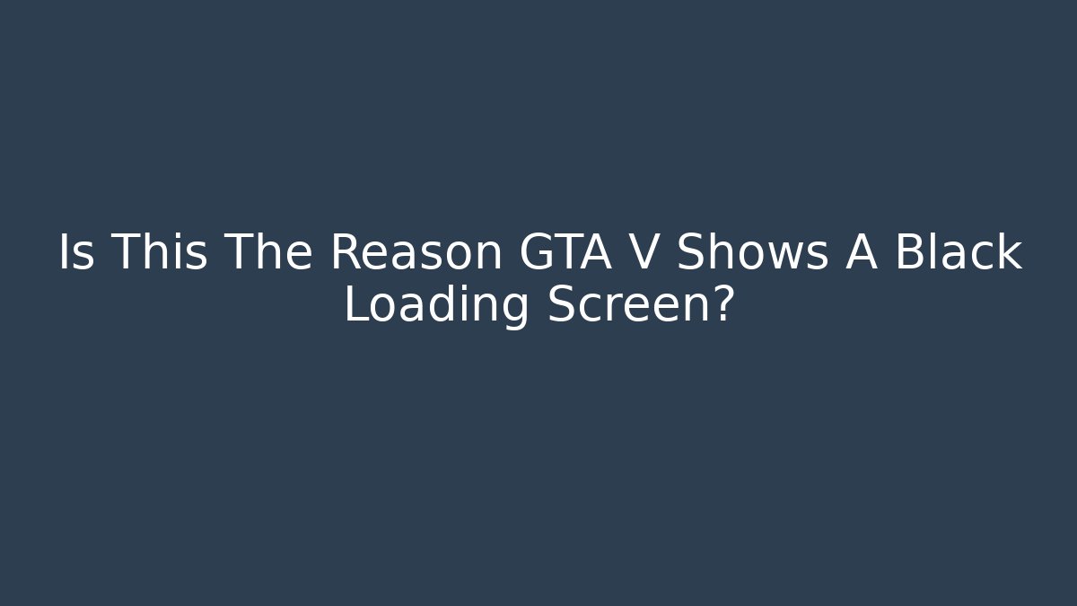 Is This The Reason GTA V Shows A Black Loading Screen? - Critter Realm