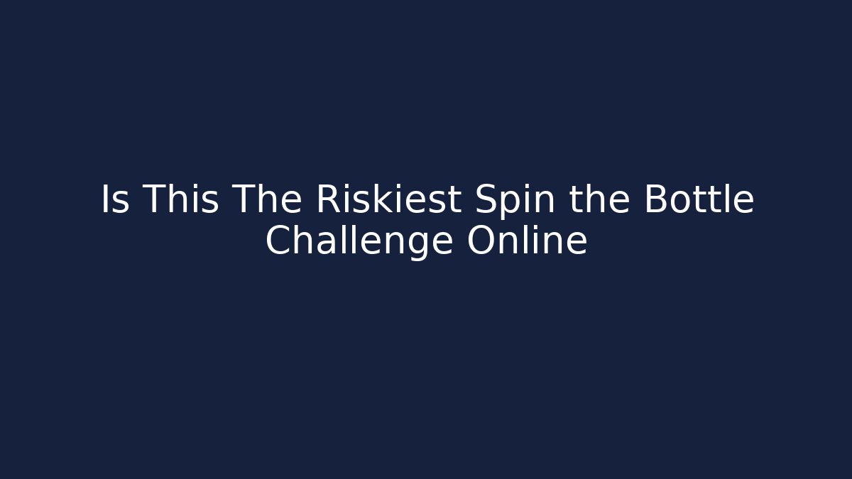 Is This The Riskiest Spin the Bottle Challenge Online