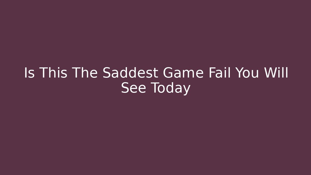 Is This The Saddest Game Fail You Will See Today