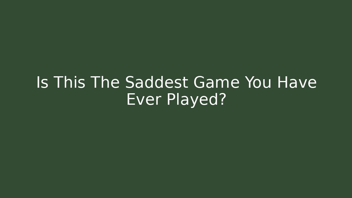 Is This The Saddest Game You Have Ever Played?
