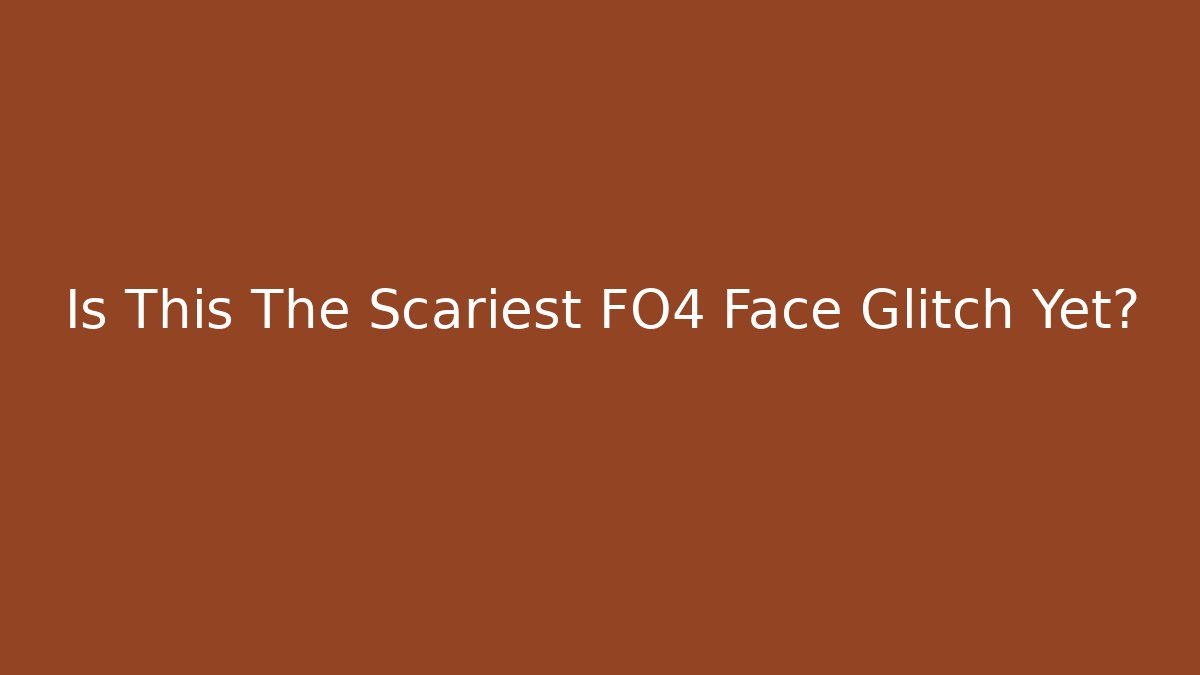 Is This The Scariest FO4 Face Glitch Yet?
