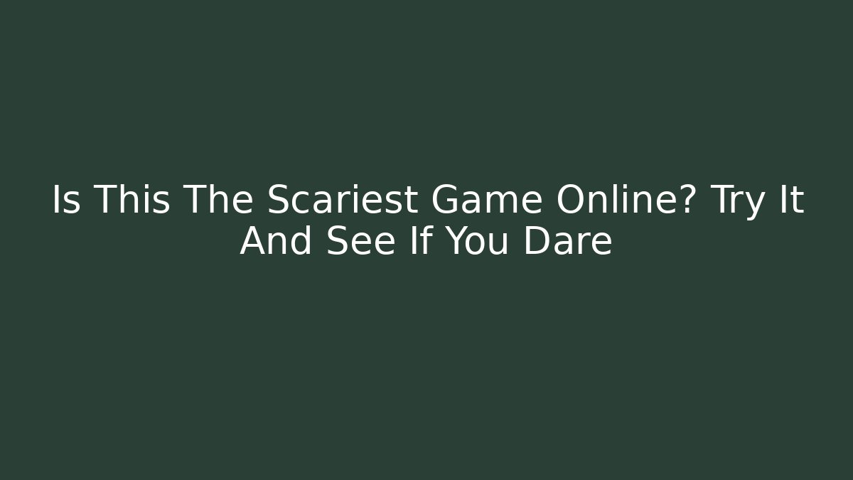 Is This The Scariest Game Online? Try It And See If You Dare