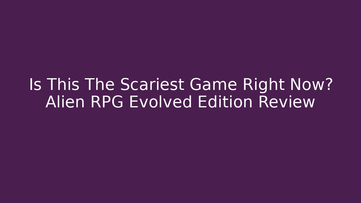 Is This The Scariest Game Right Now? Alien RPG Evolved Edition Review