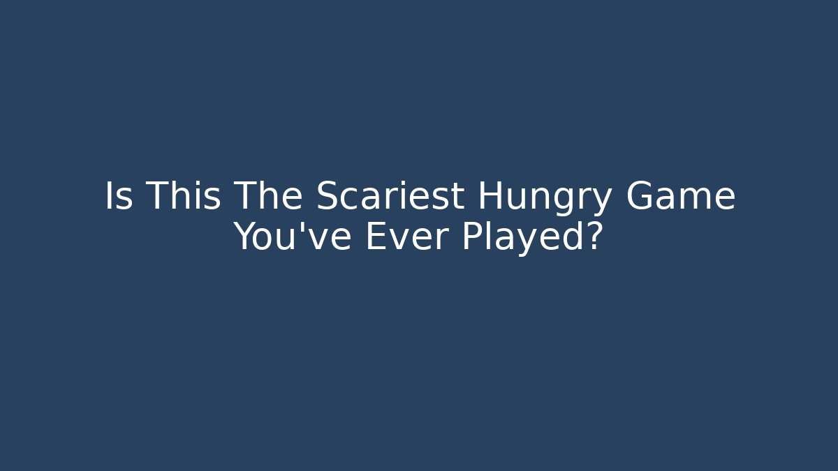 Is This The Scariest Hungry Game You've Ever Played?