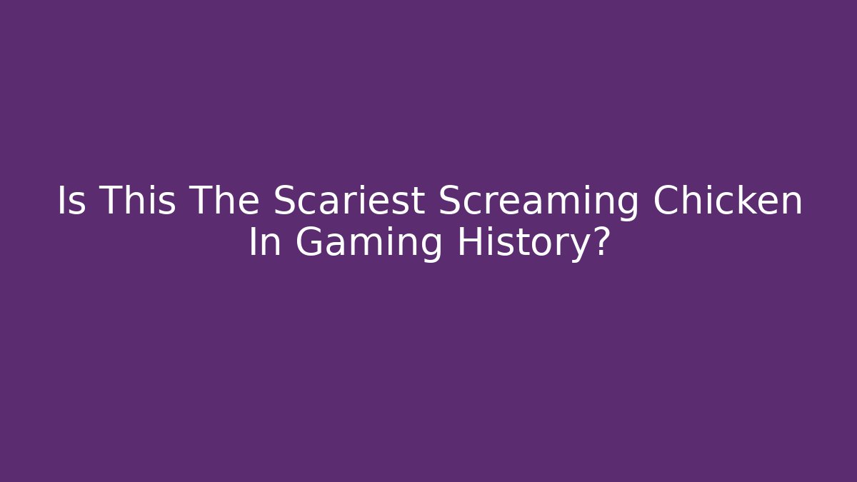 Is This The Scariest Screaming Chicken In Gaming History?
