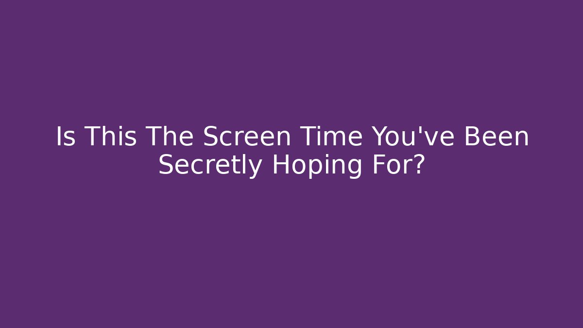 Is This The Screen Time You've Been Secretly Hoping For?