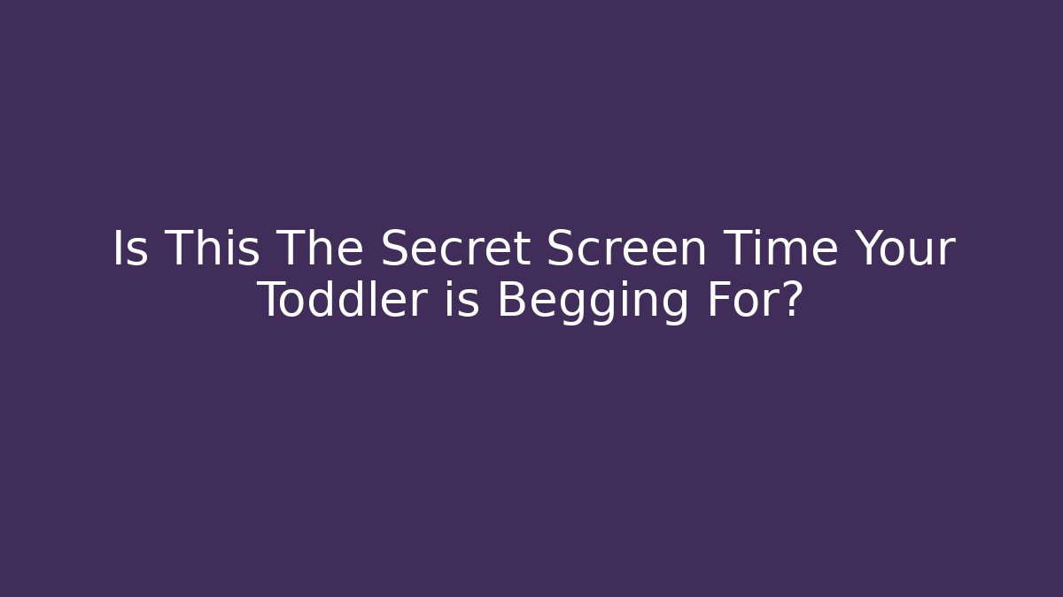 Is This The Secret Screen Time Your Toddler is Begging For?