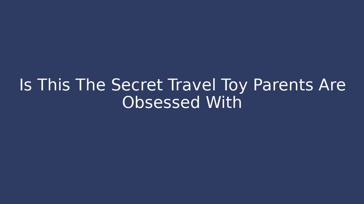 Is This The Secret Travel Toy Parents Are Obsessed With