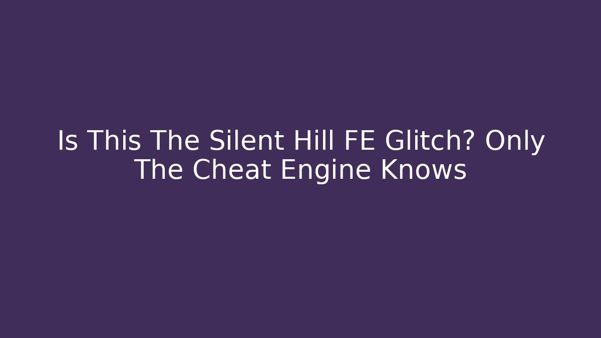 Is This The Silent Hill FE Glitch? Only The Cheat Engine Knows - Critter Realm