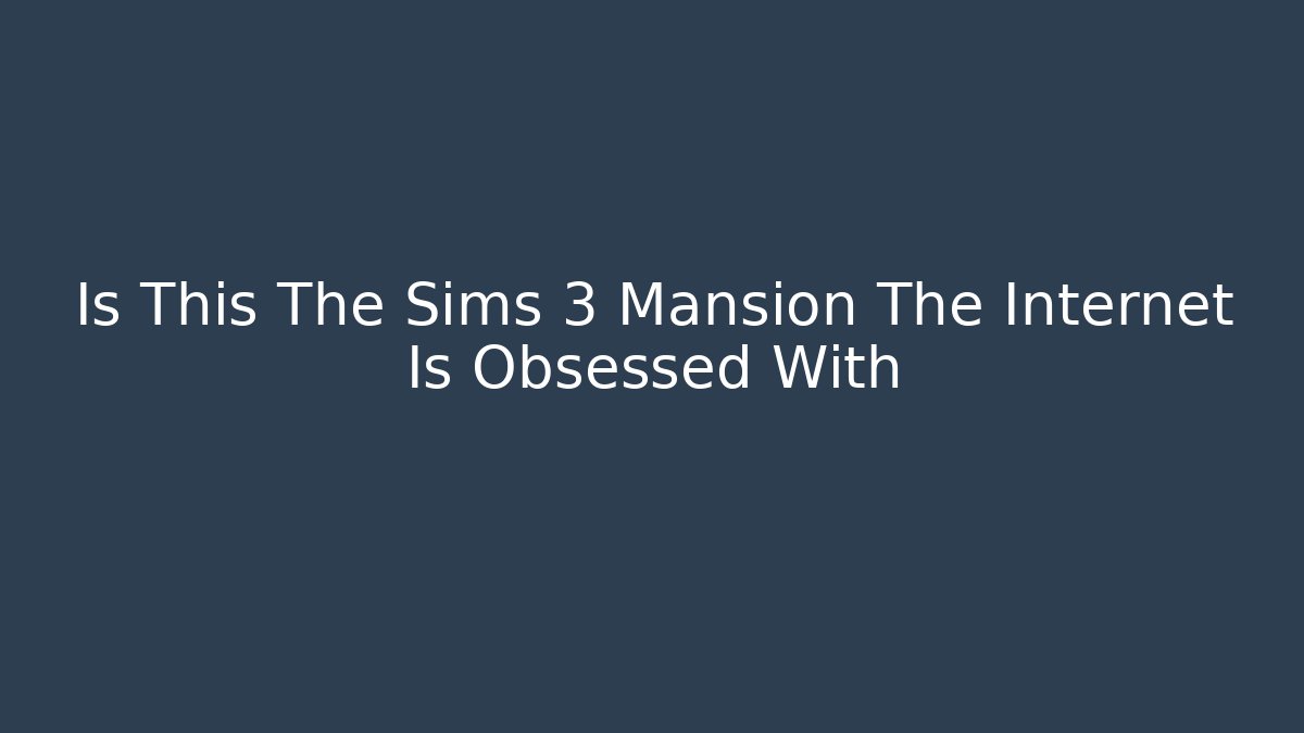 Is This The Sims 3 Mansion The Internet Is Obsessed With