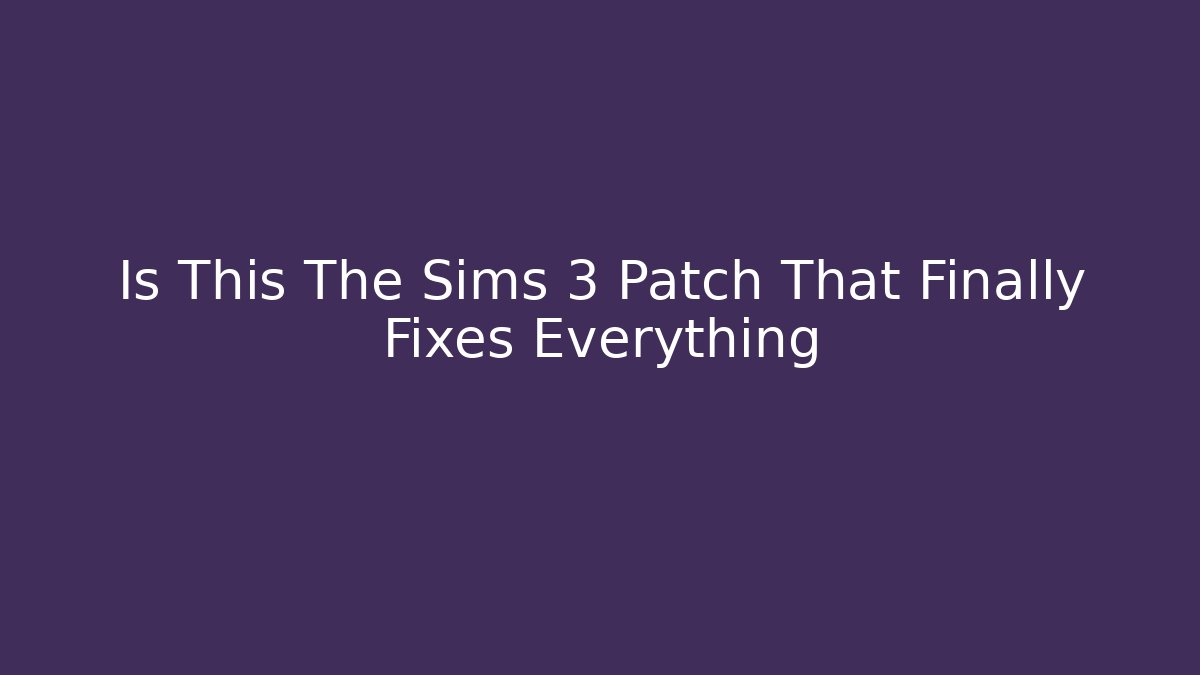 Is This The Sims 3 Patch That Finally Fixes Everything