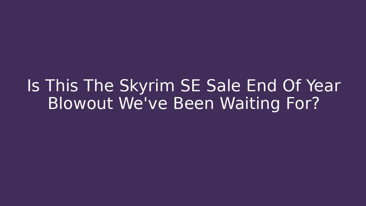 Is This The Skyrim SE Sale End Of Year Blowout We've Been Waiting For?