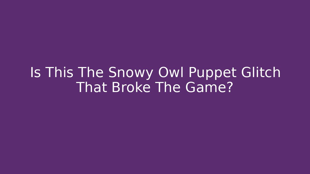 Is This The Snowy Owl Puppet Glitch That Broke The Game?