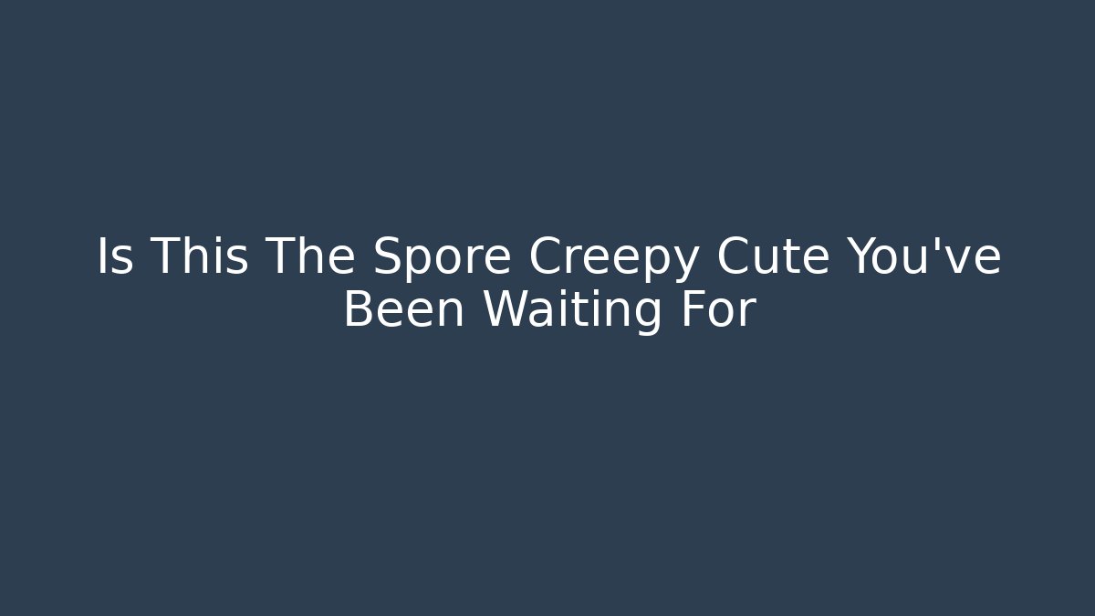Is This The Spore Creepy Cute You've Been Waiting For
