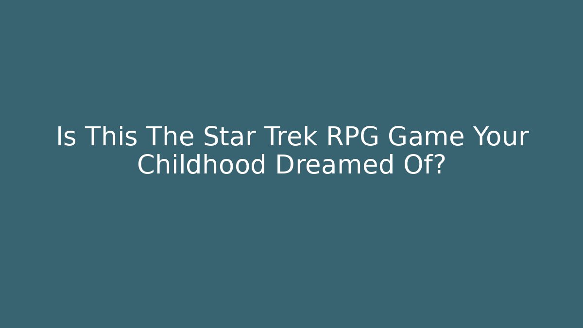 Is This The Star Trek RPG Game Your Childhood Dreamed Of?