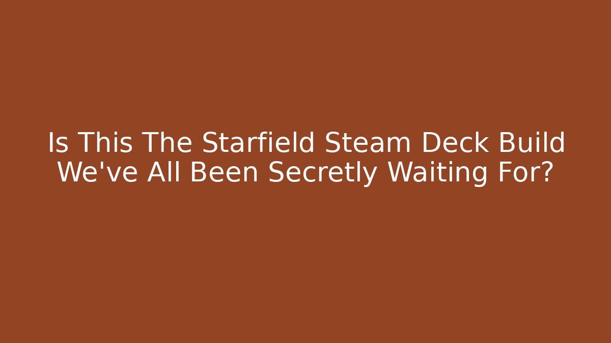 Is This The Starfield Steam Deck Build We’ve All Been Secretly Waiting For?