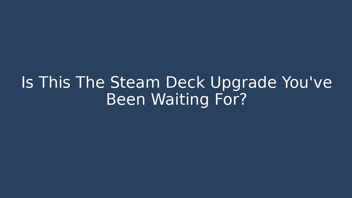Is This The Steam Deck Upgrade You've Been Waiting For?