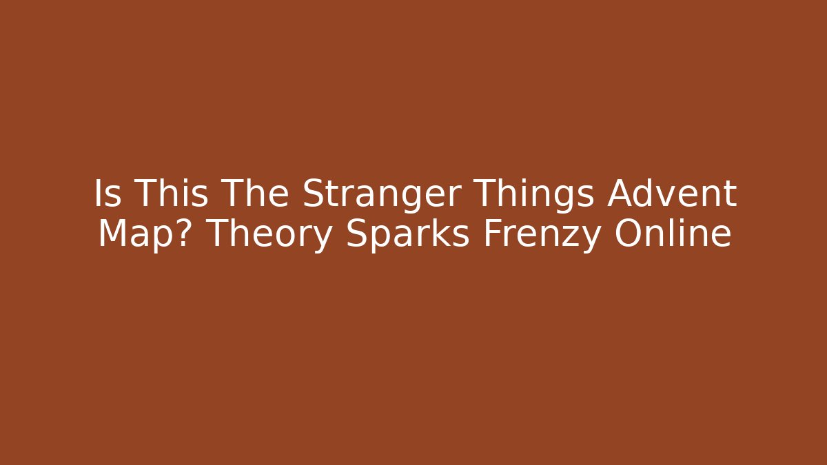 Is This The Stranger Things Advent Map? Theory Sparks Frenzy Online