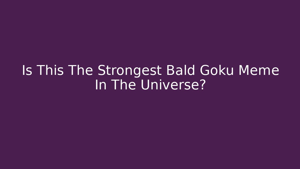 Is This The Strongest Bald Goku Meme In The Universe?