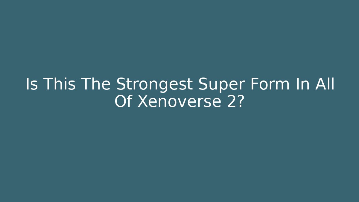 Is This The Strongest Super Form In All Of Xenoverse 2?