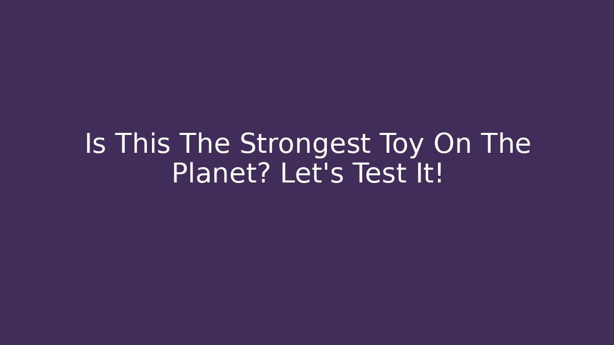 Is This The Strongest Toy On The Planet? Let's Test It!