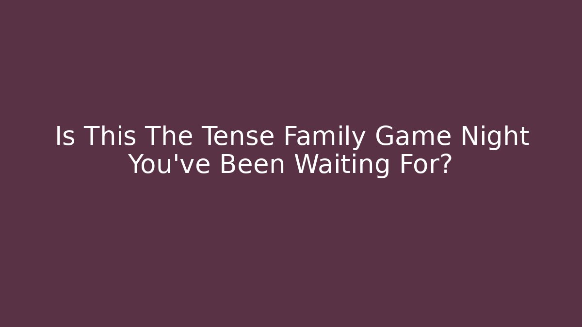 Is This The Tense Family Game Night You’ve Been Waiting For?