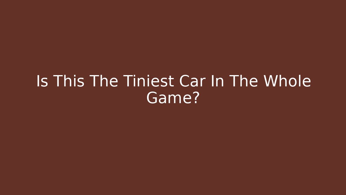 Is This The Tiniest Car In The Whole Game?