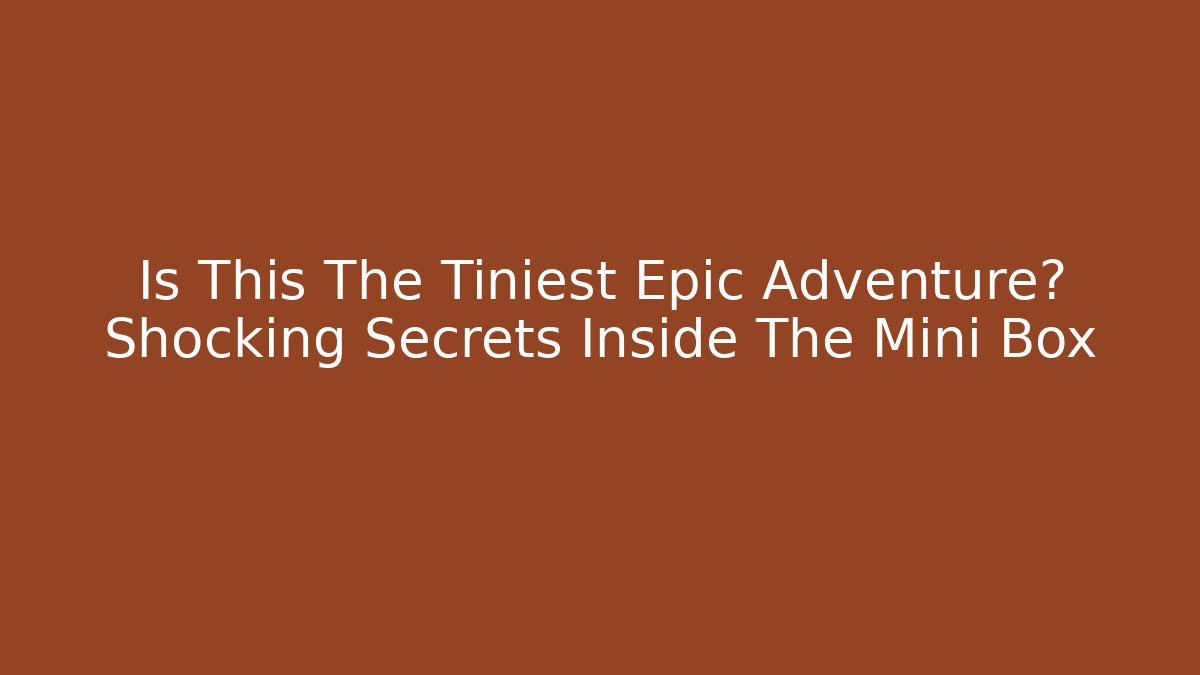Is This The Tiniest Epic Adventure? Shocking Secrets Inside The Mini Box
