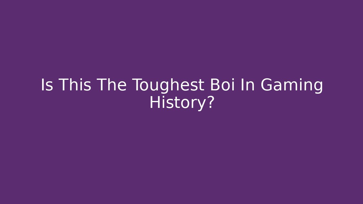 Is This The Toughest Boi In Gaming History?