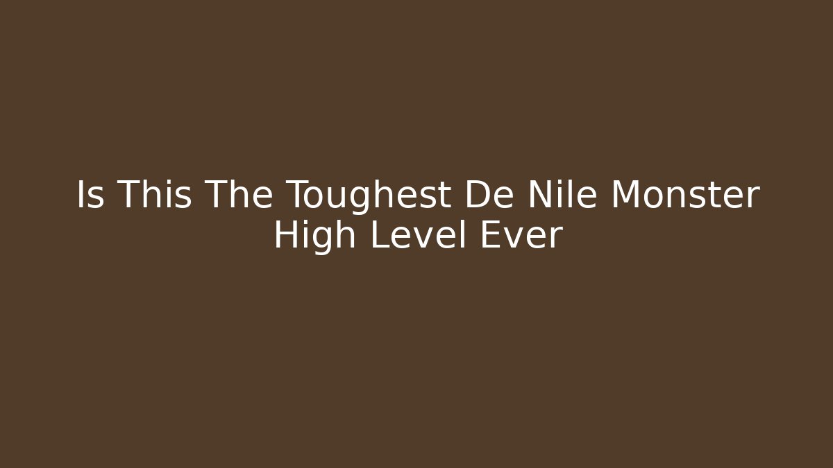 Is This The Toughest De Nile Monster High Level Ever