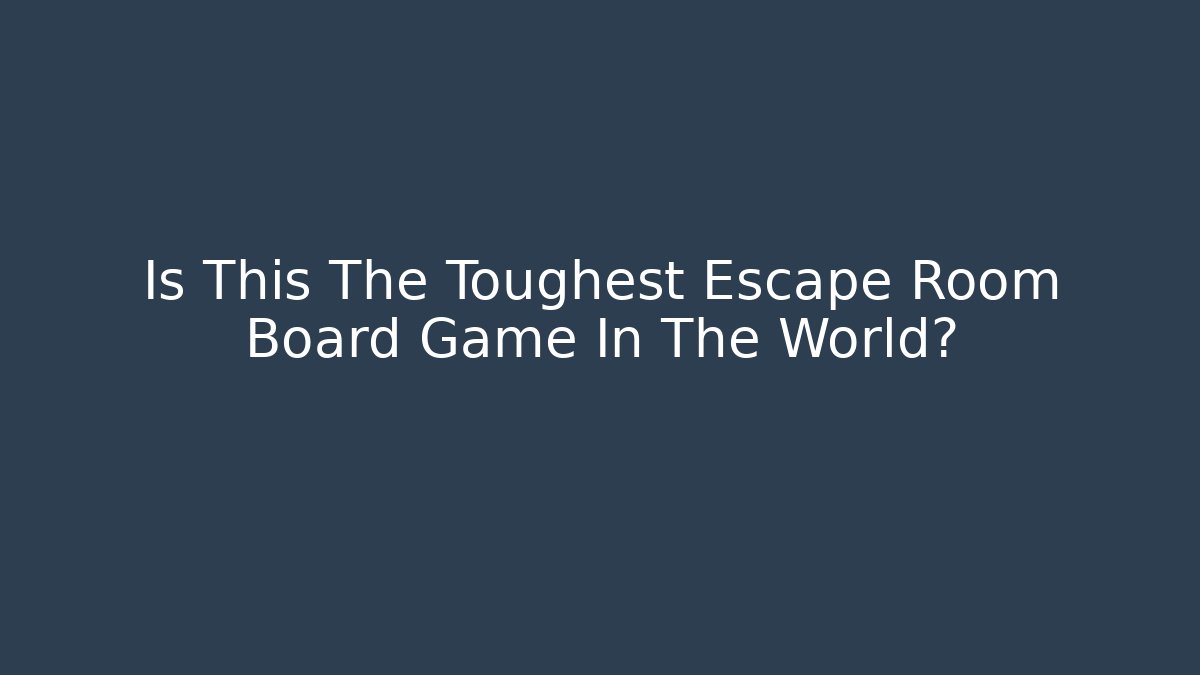 Is This The Toughest Escape Room Board Game In The World?