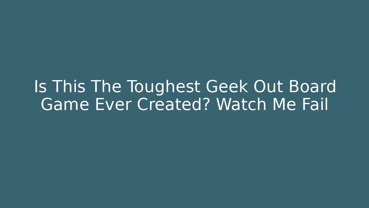 Is This The Toughest Geek Out Board Game Ever Created? Watch Me Fail