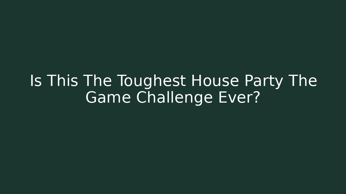 Is This The Toughest House Party The Game Challenge Ever?