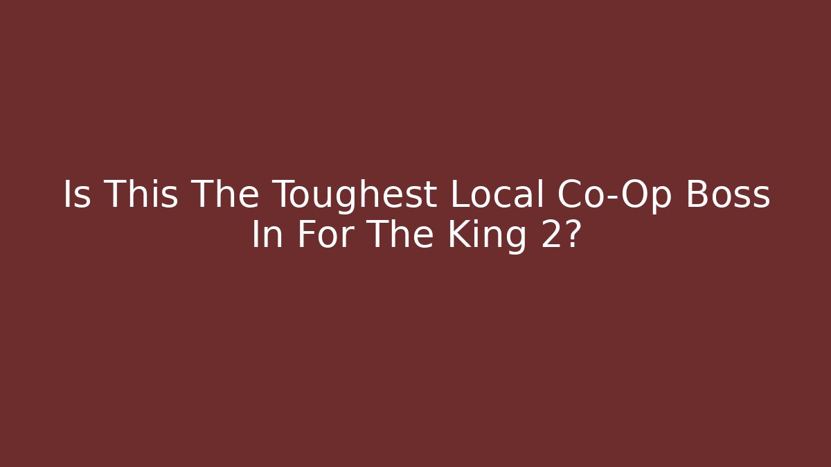 Is This The Toughest Local Co-Op Boss In For The King 2?