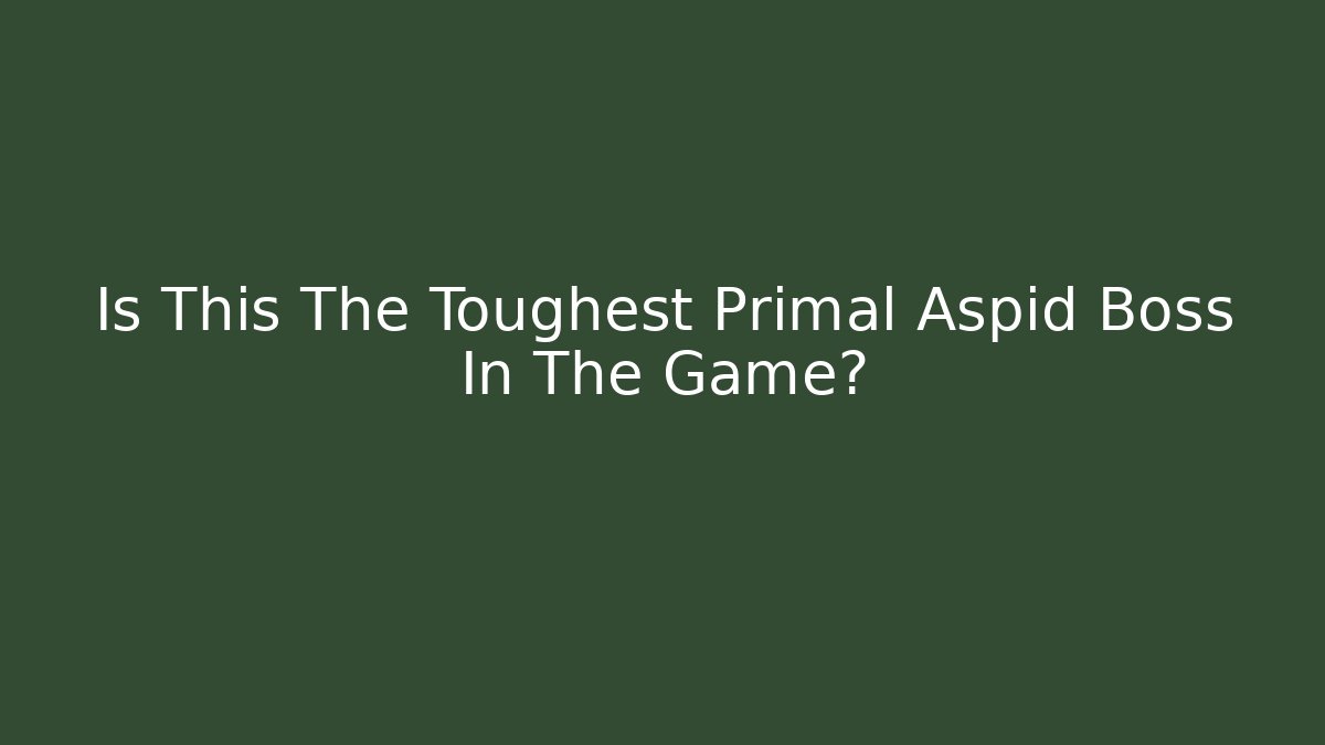Is This The Toughest Primal Aspid Boss In The Game?