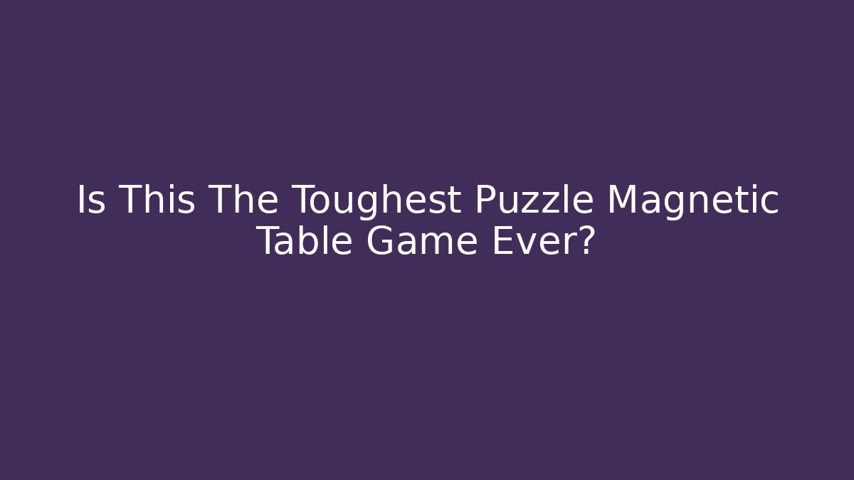 Is This The Toughest Puzzle Magnetic Table Game Ever?