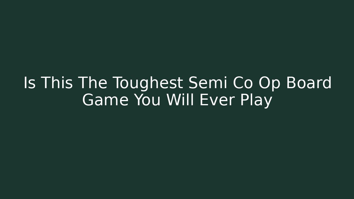 Is This The Toughest Semi Co Op Board Game You Will Ever Play