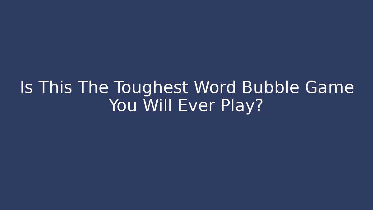 Is This The Toughest Word Bubble Game You Will Ever Play?