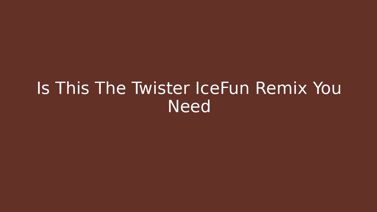 Is This The Twister IceFun Remix You Need