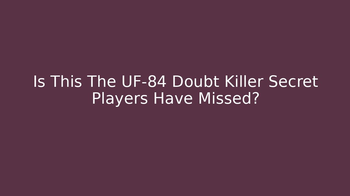 Is This The UF-84 Doubt Killer Secret Players Have Missed?